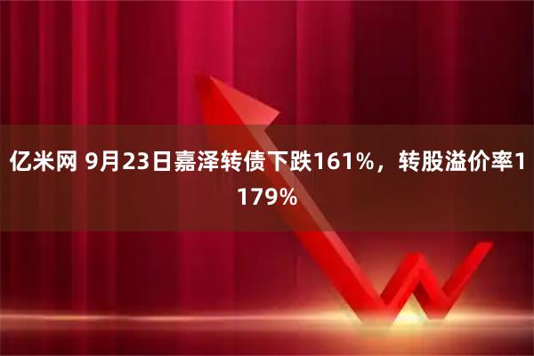 亿米网 9月23日嘉泽转债下跌161%，转股溢价率1179%
