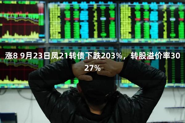 涨8 9月23日凤21转债下跌203%，转股溢价率3027%