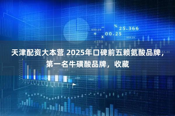 天津配资大本营 2025年口碑前五赖氨酸品牌,第一名牛磺酸品牌,收藏
