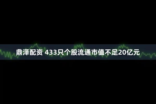 鼎泽配资 433只个股流通市值不足20亿元