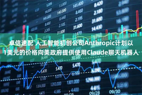 卓信速配 人工智能初创公司Anthropic计划以1美元的价格向美政府提供使用Claude聊天机器人