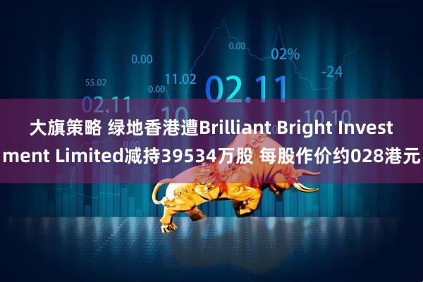 大旗策略 绿地香港遭Brilliant Bright Investment Limited减持39534万股 每股作价约028港元