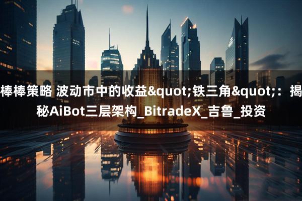 棒棒策略 波动市中的收益"铁三角":揭秘AiBot三层架构_BitradeX_吉鲁_投资