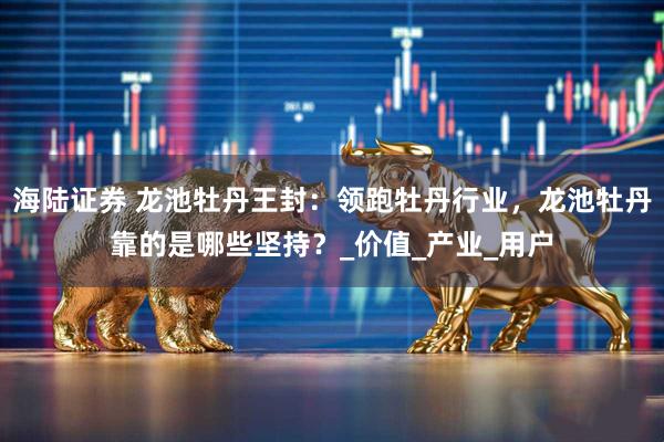 海陆证券 龙池牡丹王封：领跑牡丹行业，龙池牡丹靠的是哪些坚持？_价值_产业_用户