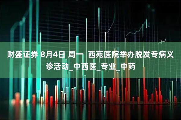 财盛证券 8月4日 周一  西苑医院举办脱发专病义诊活动_中西医_专业_中药