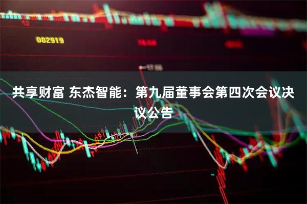 共享财富 东杰智能：第九届董事会第四次会议决议公告