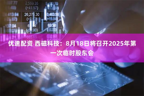 优速配资 西磁科技：8月18日将召开2025年第一次临时股东会