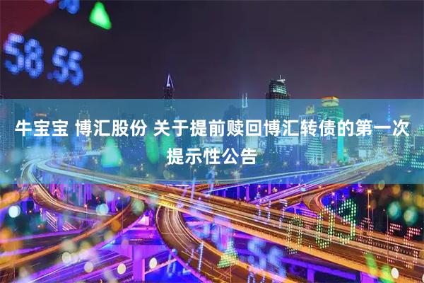 牛宝宝 博汇股份 关于提前赎回博汇转债的第一次提示性公告