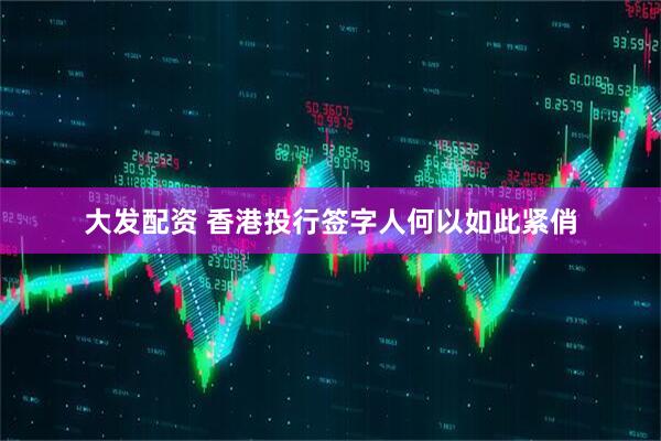大发配资 香港投行签字人何以如此紧俏