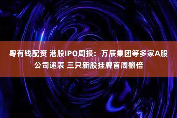 粤有钱配资 港股IPO周报：万辰集团等多家A股公司递表 三只新股挂牌首周翻倍