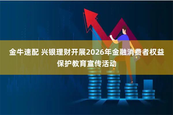 金牛速配 兴银理财开展2026年金融消费者权益保护教育宣传活动