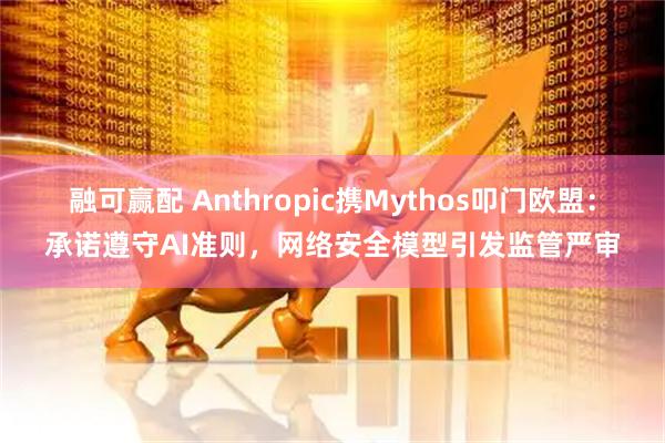 融可赢配 Anthropic携Mythos叩门欧盟：承诺遵守AI准则，网络安全模型引发监管严审