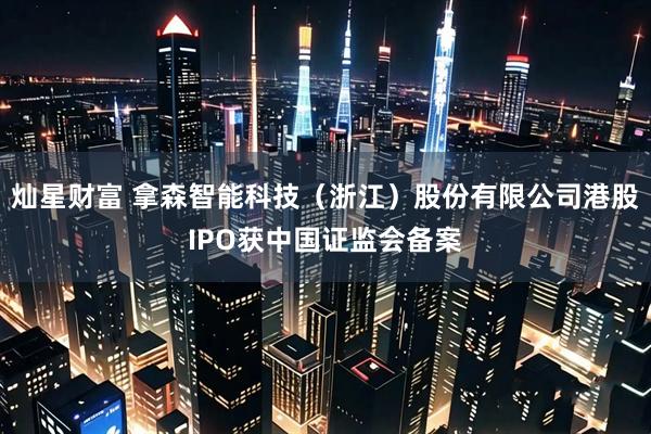 灿星财富 拿森智能科技（浙江）股份有限公司港股IPO获中国证监会备案