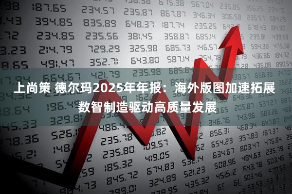 上尚策 德尔玛2025年年报：海外版图加速拓展  数智制造驱动高质量发展