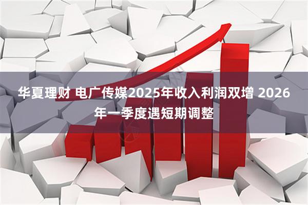 华夏理财 电广传媒2025年收入利润双增 2026年一季度遇短期调整