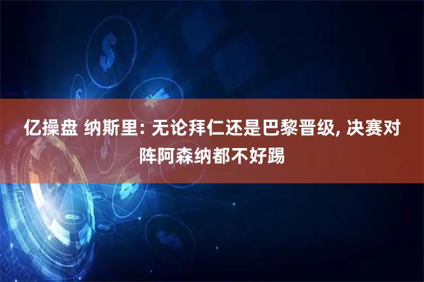 亿操盘 纳斯里: 无论拜仁还是巴黎晋级, 决赛对阵阿森纳都不好踢
