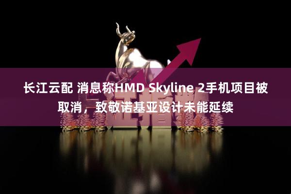 长江云配 消息称HMD Skyline 2手机项目被取消，致敬诺基亚设计未能延续