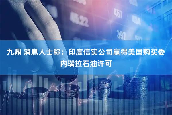 九鼎 消息人士称：印度信实公司赢得美国购买委内瑞拉石油许可