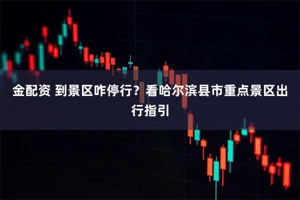 金配资 到景区咋停行？看哈尔滨县市重点景区出行指引