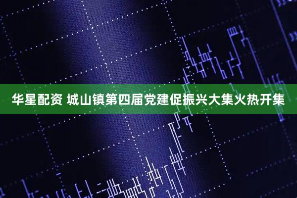华星配资 城山镇第四届党建促振兴大集火热开集