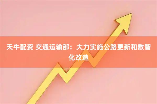 天牛配资 交通运输部：大力实施公路更新和数智化改造