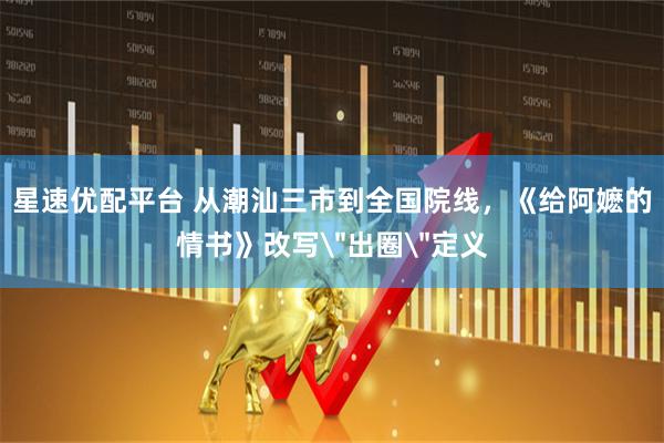 星速优配平台 从潮汕三市到全国院线，《给阿嬷的情书》改写＂出圈＂定义
