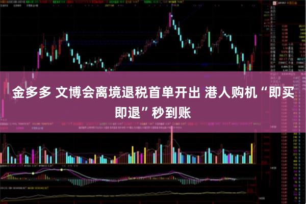 金多多 文博会离境退税首单开出 港人购机“即买即退”秒到账