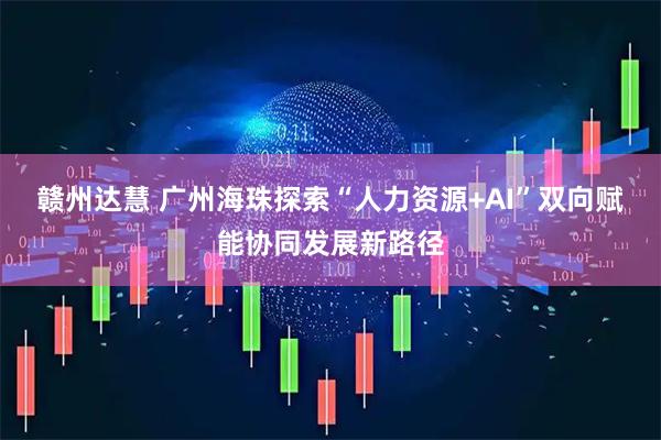 赣州达慧 广州海珠探索“人力资源+AI”双向赋能协同发展新路径