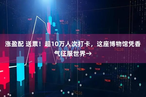 涨盈配 送票！超10万人次打卡，这座博物馆凭香气征服世界→