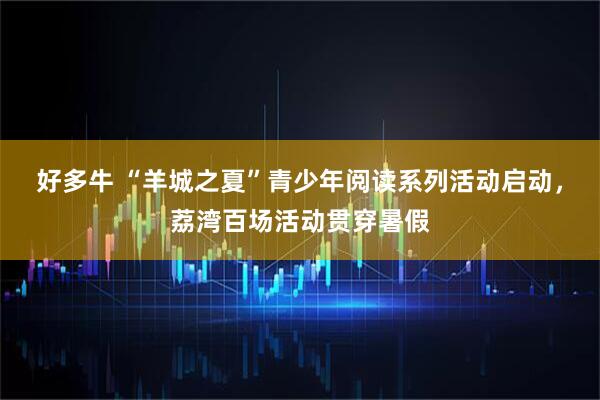 好多牛 “羊城之夏”青少年阅读系列活动启动，荔湾百场活动贯穿暑假