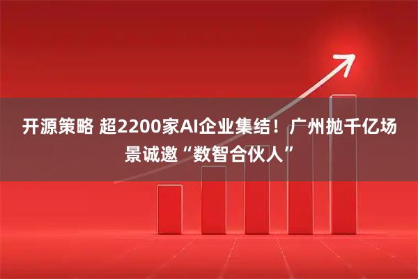 开源策略 超2200家AI企业集结！广州抛千亿场景诚邀“数智合伙人”