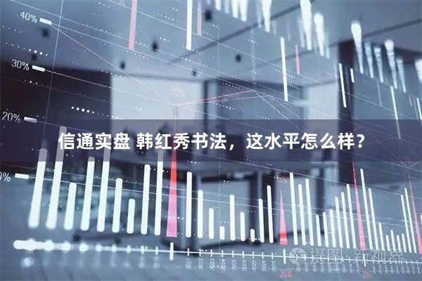 信通实盘 韩红秀书法，这水平怎么样？